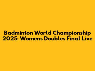 Badminton World Championship 2025: Women's Doubles Final Live