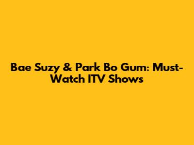 Bae Suzy & Park Bo Gum: Must-Watch ITV Shows