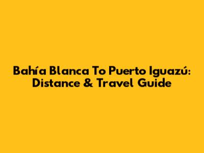 Bahía Blanca To Puerto Iguazú: Distance & Travel Guide