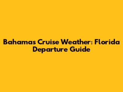 Bahamas Cruise Weather: Florida Departure Guide