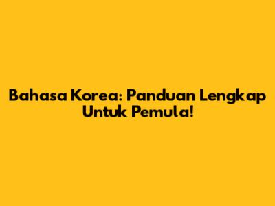 Bahasa Korea: Panduan Lengkap Untuk Pemula!