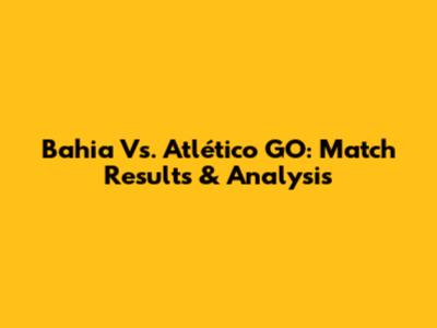 Bahia Vs. Atlético GO: Match Results & Analysis