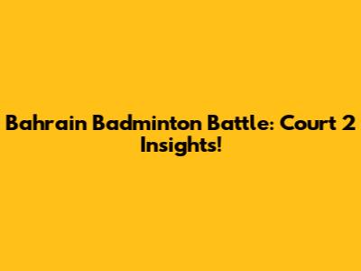 Bahrain Badminton Battle: Court 2 Insights!