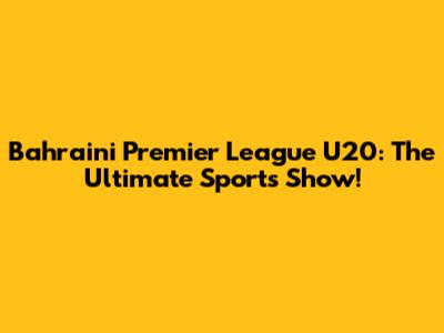 Bahraini Premier League U20: The Ultimate Sports Show!