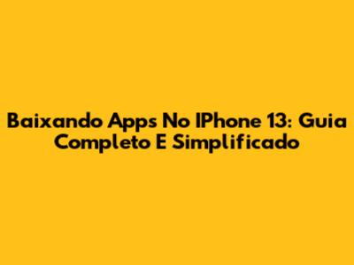 Baixando Apps No IPhone 13: Guia Completo E Simplificado