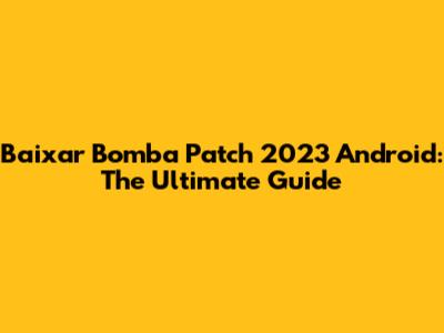Baixar Bomba Patch 2023 Android: The Ultimate Guide