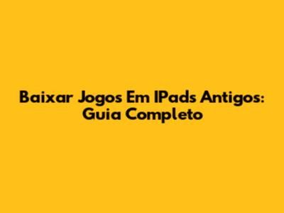 Baixar Jogos Em IPads Antigos: Guia Completo