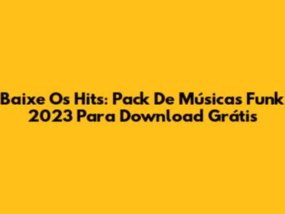 Baixe Os Hits: Pack De Músicas Funk 2023 Para Download Grátis