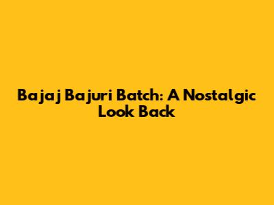 Bajaj Bajuri Batch: A Nostalgic Look Back
