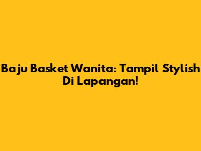 Baju Basket Wanita: Tampil Stylish Di Lapangan!