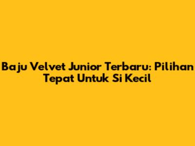 Baju Velvet Junior Terbaru: Pilihan Tepat Untuk Si Kecil