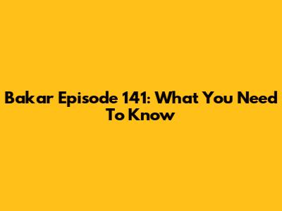 Bakar Episode 141: What You Need To Know