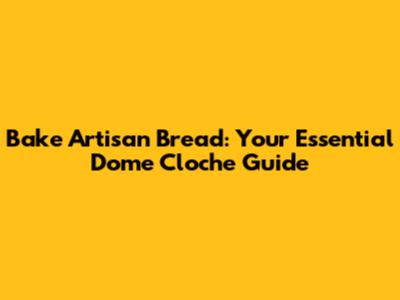 Bake Artisan Bread: Your Essential Dome Cloche Guide