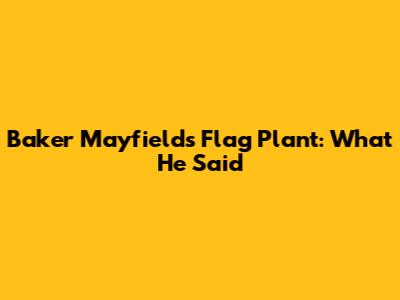 Baker Mayfield's Flag Plant: What He Said