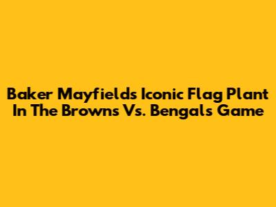 Baker Mayfield's Iconic Flag Plant In The Browns Vs. Bengals Game