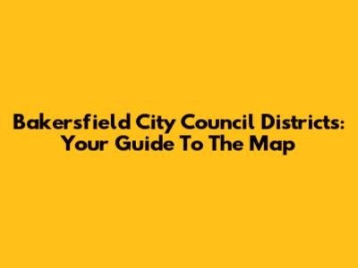 Bakersfield City Council Districts: Your Guide To The Map