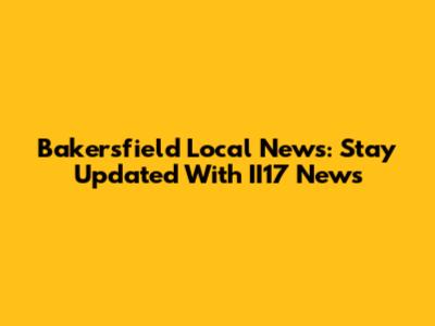 Bakersfield Local News: Stay Updated With II17 News