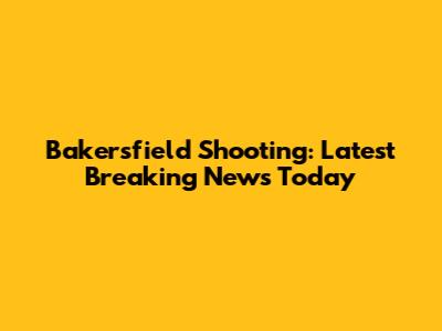 Bakersfield Shooting: Latest Breaking News Today