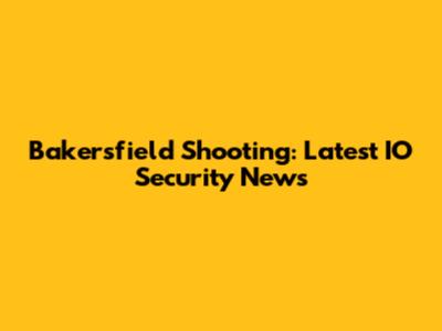 Bakersfield Shooting: Latest IO Security News