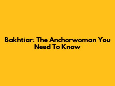 Bakhtiar: The Anchorwoman You Need To Know
