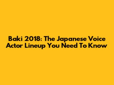Baki 2018: The Japanese Voice Actor Lineup You Need To Know