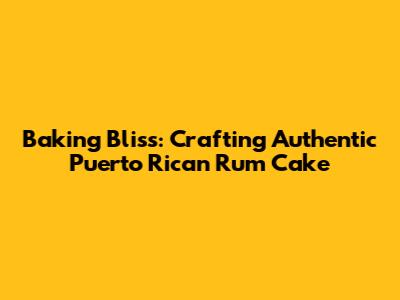 Baking Bliss: Crafting Authentic Puerto Rican Rum Cake