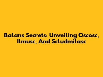 Balan's Secrets: Unveiling Oscosc, Ilmusc, And Scludmilasc