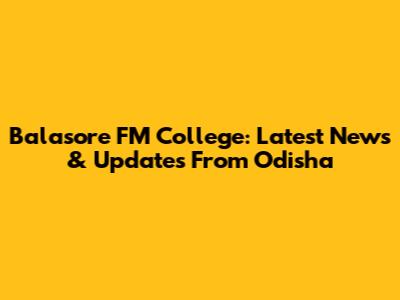 Balasore FM College: Latest News & Updates From Odisha