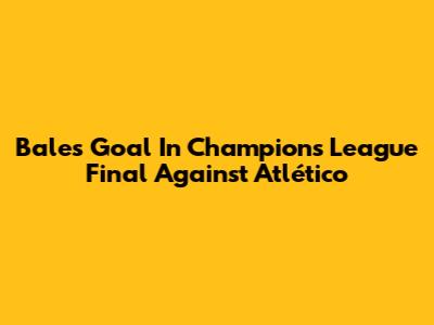 Bale's Goal In Champions League Final Against Atlético