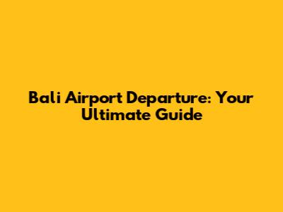 Bali Airport Departure: Your Ultimate Guide