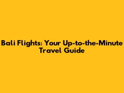Bali Flights: Your Up-to-the-Minute Travel Guide