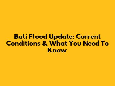 Bali Flood Update: Current Conditions & What You Need To Know