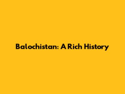 Balochistan: A Rich History