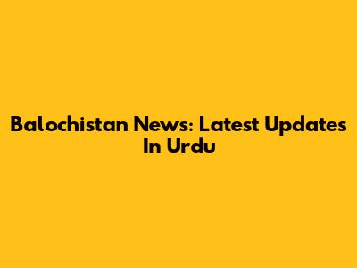 Balochistan News: Latest Updates In Urdu