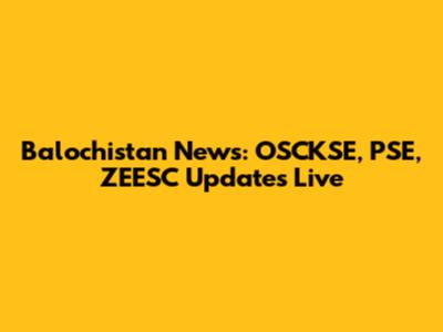Balochistan News: OSCKSE, PSE, ZEESC Updates Live
