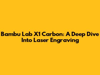 Bambu Lab X1 Carbon: A Deep Dive Into Laser Engraving
