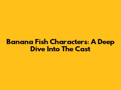 Banana Fish Characters: A Deep Dive Into The Cast