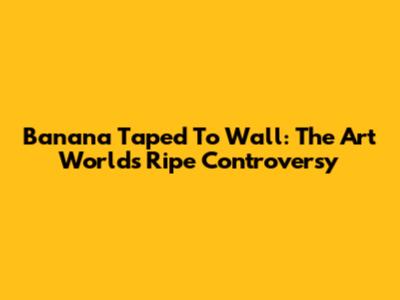Banana Taped To Wall: The Art World's Ripe Controversy