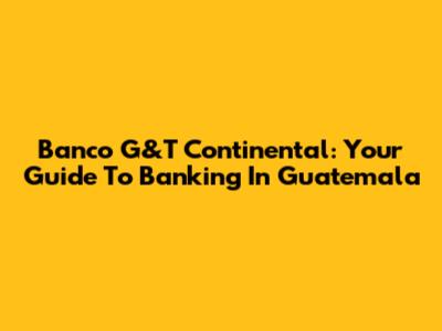 Banco G&T Continental: Your Guide To Banking In Guatemala