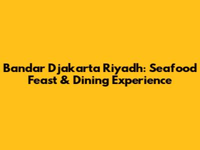 Bandar Djakarta Riyadh: Seafood Feast & Dining Experience