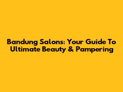 Bandung Salons: Your Guide To Ultimate Beauty & Pampering