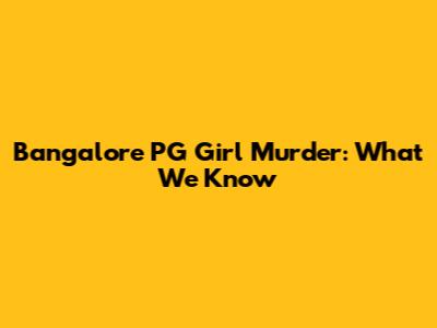 Bangalore PG Girl Murder: What We Know