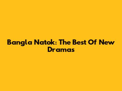 Bangla Natok: The Best Of New Dramas