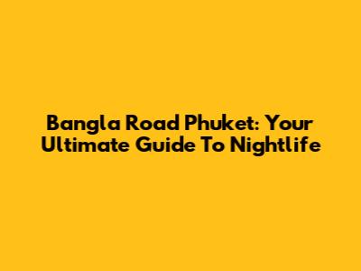 Bangla Road Phuket: Your Ultimate Guide To Nightlife