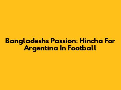 Bangladesh's Passion: Hincha For Argentina In Football