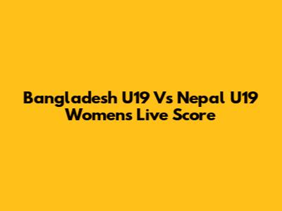 Bangladesh U19 Vs Nepal U19 Women's Live Score