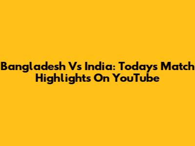 Bangladesh Vs India: Today's Match Highlights On YouTube
