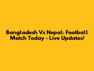 Bangladesh Vs Nepal: Football Match Today - Live Updates!