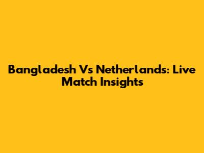 Bangladesh Vs Netherlands: Live Match Insights