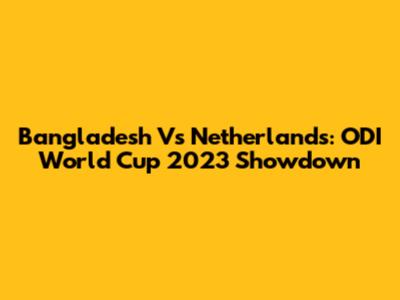 Bangladesh Vs Netherlands: ODI World Cup 2023 Showdown